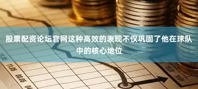 股票配资论坛官网这种高效的表现不仅巩固了他在球队中的核心地位