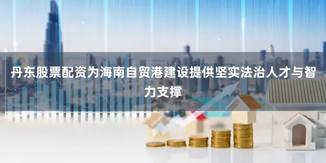 丹东股票配资为海南自贸港建设提供坚实法治人才与智力支撑