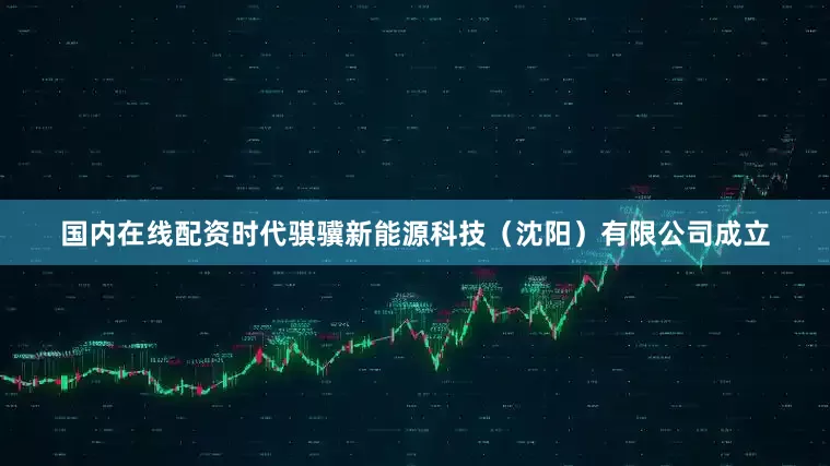 国内在线配资时代骐骥新能源科技（沈阳）有限公司成立