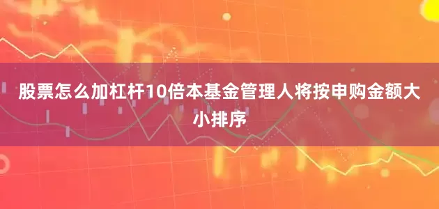 股票怎么加杠杆10倍本基金管理人将按申购金额大小排序
