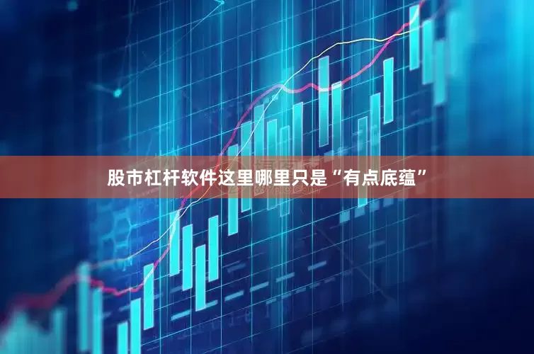股市杠杆软件这里哪里只是“有点底蕴”